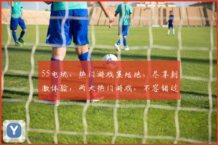 55电玩，热门游戏集结地，尽享刺激体验，两大热门游戏，不容错过，畅玩不停