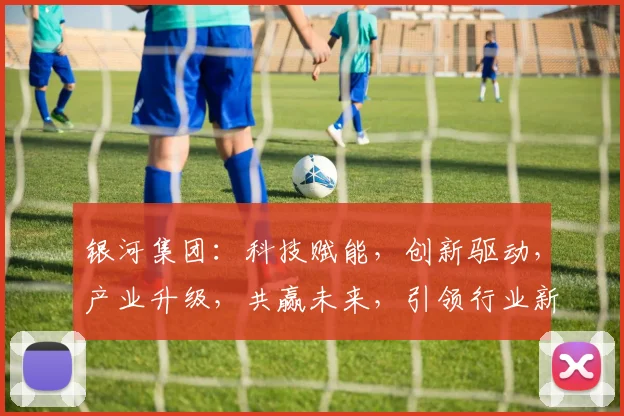银河集团：科技赋能，创新驱动，产业升级，共赢未来，引领行业新潮流。