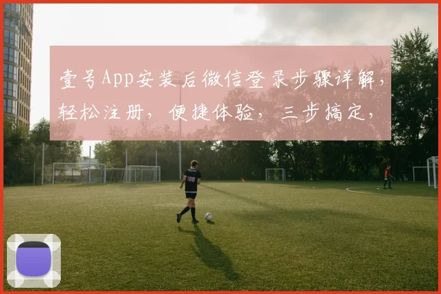 壹号App安装后微信登录步骤详解，轻松注册，便捷体验，三步搞定，不容错过