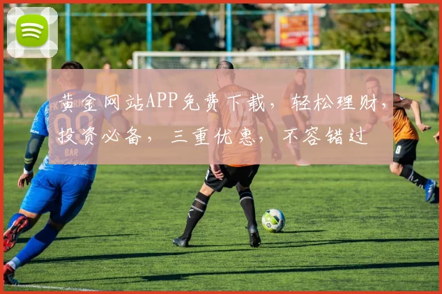 黄金网站APP免费下载，轻松理财，投资必备，三重优惠，不容错过