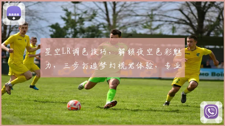 星空LR调色技巧，解锁夜空色彩魅力，三步打造梦幻视觉体验，专业摄影必备
