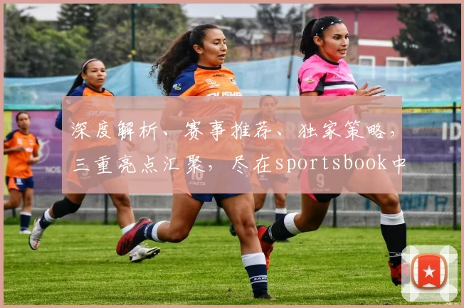 深度解析、赛事推荐、独家策略，三重亮点汇聚，尽在sportsbook中文网页版