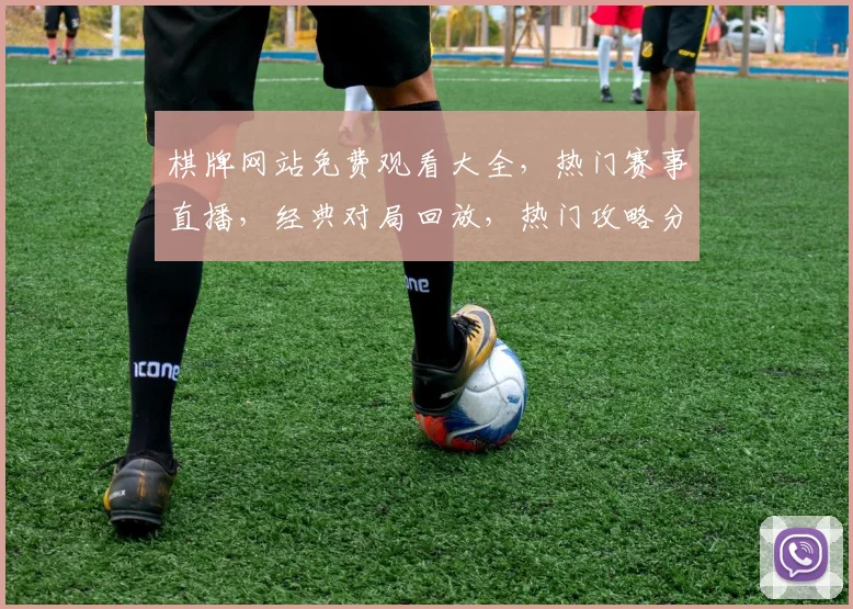 棋牌网站免费观看大全，热门赛事直播，经典对局回放，热门攻略分享，一网打尽