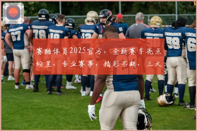 赛酷体育2025官方，全新赛季亮点纷呈，专业赛事，精彩不断，三大赛事，激情碰撞，不容错过