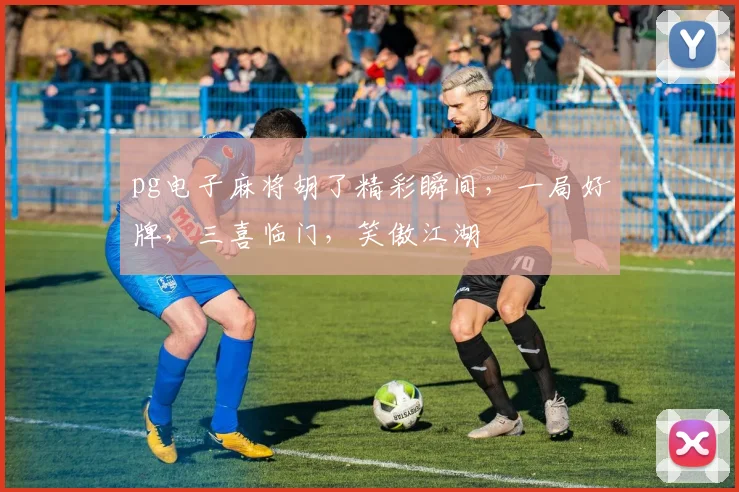 pg电子麻将胡了精彩瞬间，一局好牌，三喜临门，笑傲江湖