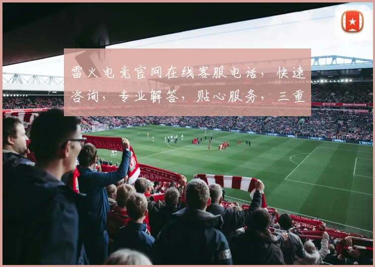 雷火电竞官网在线客服电话，快速咨询，专业解答，贴心服务，三重保障，敬请拨打