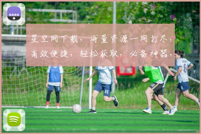 星空网下载，海量资源一网打尽，高效便捷，轻松获取，必备神器，三重福利等你来拿