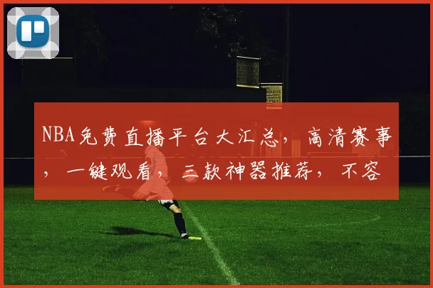 NBA免费直播平台大汇总，高清赛事，一键观看，三款神器推荐，不容错过